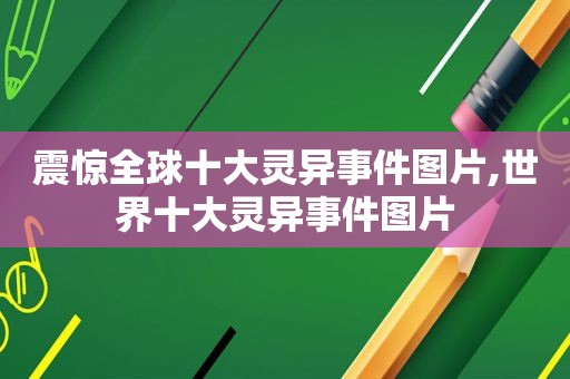震惊全球十大灵异事件图片,世界十大灵异事件图片