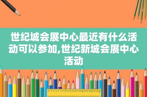 世纪城会展中心最近有什么活动可以参加,世纪新城会展中心活动