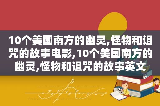 10个美国南方的幽灵,怪物和诅咒的故事电影,10个美国南方的幽灵,怪物和诅咒的故事英文