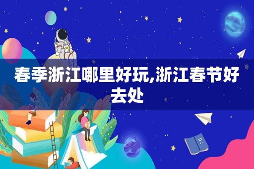 春季浙江哪里好玩,浙江春节好去处
