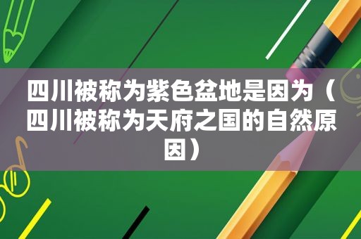四川被称为紫色盆地是因为（四川被称为天府之国的自然原因）