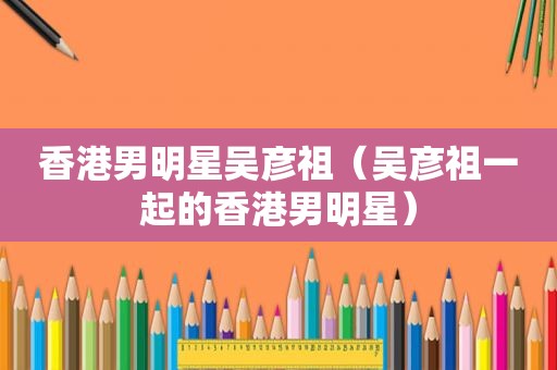 香港男明星吴彦祖（吴彦祖一起的香港男明星）