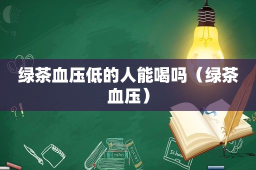 绿茶血压低的人能喝吗（绿茶血压）