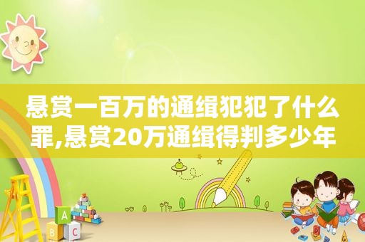 悬赏一百万的通缉犯犯了什么罪,悬赏20万通缉得判多少年