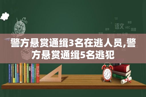 警方悬赏通缉3名在逃人员,警方悬赏通缉5名逃犯