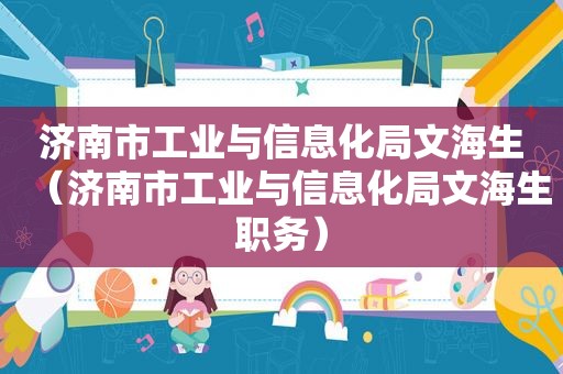 济南市工业与信息化局文海生（济南市工业与信息化局文海生职务）