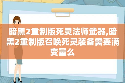 暗黑2重制版死灵法师武器,暗黑2重制版召唤死灵装备需要满变量么