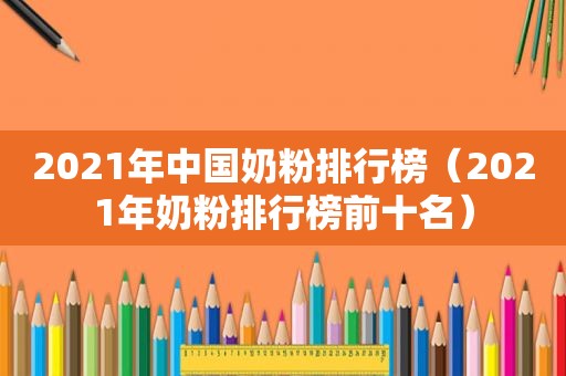 2021年中国奶粉排行榜（2021年奶粉排行榜前十名）