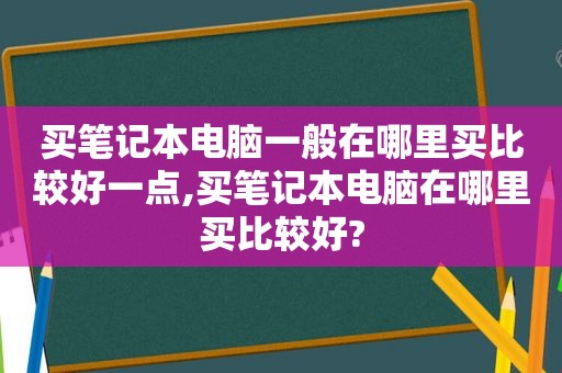 买笔记本电脑一般在哪里买比较好一点,买笔记本电脑在哪里买比较好?