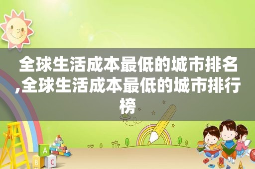 全球生活成本最低的城市排名,全球生活成本最低的城市排行榜