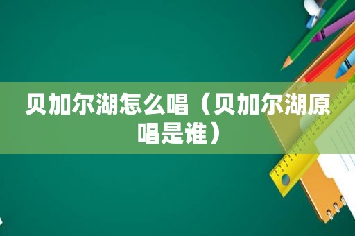 贝加尔湖怎么唱（贝加尔湖原唱是谁）