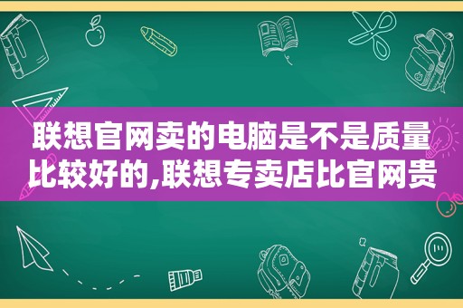 联想官网卖的电脑是不是质量比较好的,联想专卖店比官网贵