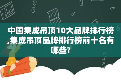 中国集成吊顶10大品牌排行榜,集成吊顶品牌排行榜前十名有哪些?