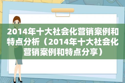 2014年十大社会化营销案例和特点分析（2014年十大社会化营销案例和特点分享）