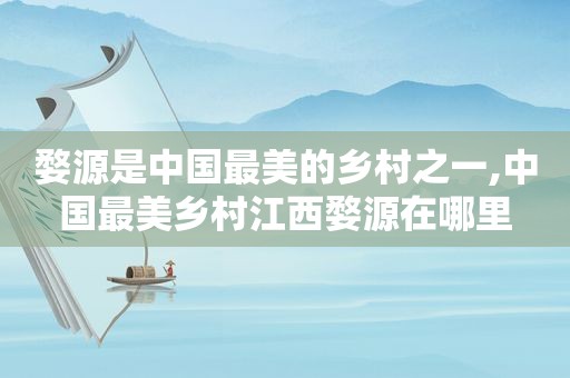 婺源是中国最美的乡村之一,中国最美乡村江西婺源在哪里