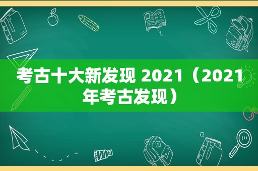 考古十大新发现 2021（2021年考古发现）