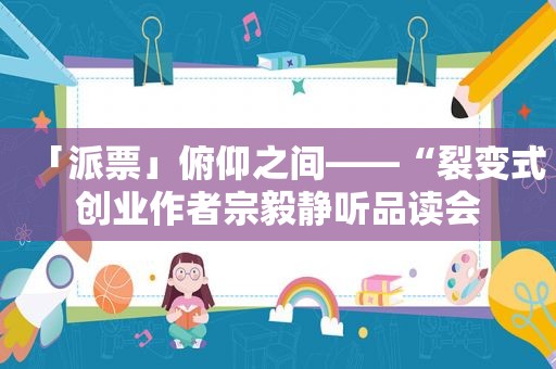 「派票」俯仰之间——“裂变式创业作者宗毅静听品读会