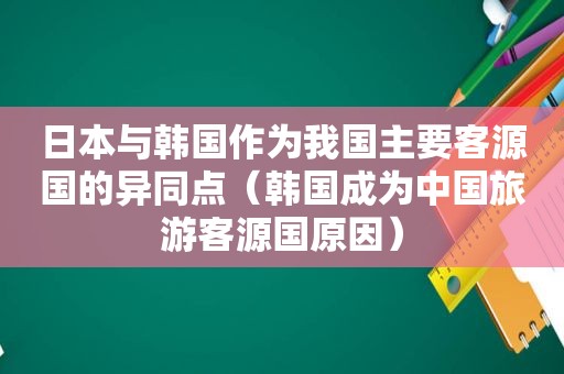 日本与韩国作为我国主要客源国的异同点（韩国成为中国旅游客源国原因）