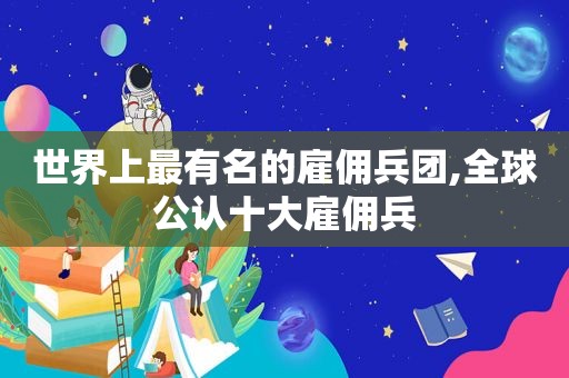 世界上最有名的雇佣兵团,全球公认十大雇佣兵