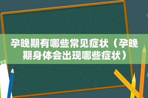 孕晚期有哪些常见症状（孕晚期身体会出现哪些症状）