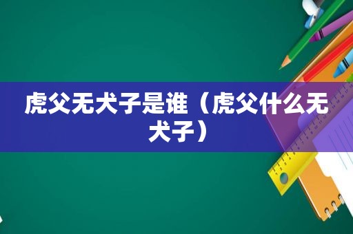 虎父无犬子是谁（虎父什么无犬子）