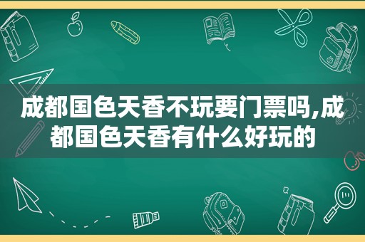 成都国色天香不玩要门票吗,成都国色天香有什么好玩的