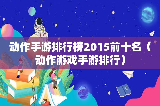 动作手游排行榜2015前十名（动作游戏手游排行）