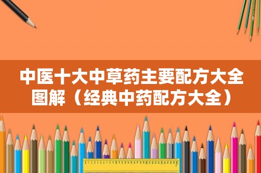 中医十大中草药主要配方大全图解（经典中药配方大全）