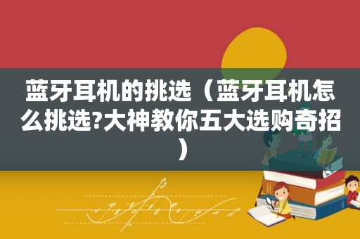 蓝牙耳机的挑选（蓝牙耳机怎么挑选?大神教你五大选购奇招）