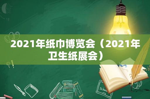 2021年纸巾博览会（2021年卫生纸展会）