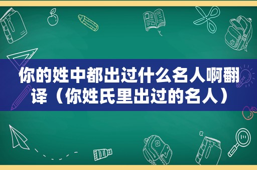 你的姓中都出过什么名人啊翻译（你姓氏里出过的名人）