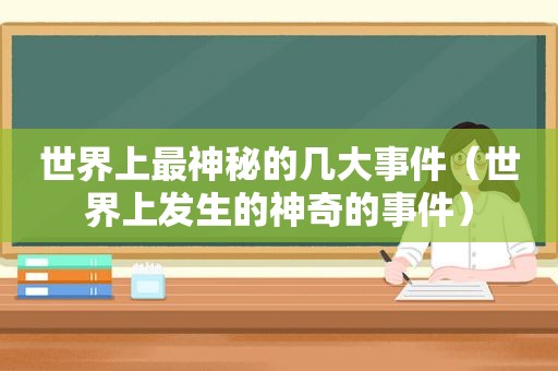 世界上最神秘的几大事件（世界上发生的神奇的事件）