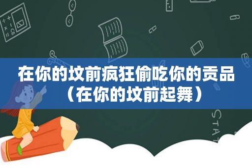 在你的坟前疯狂偷吃你的贡品（在你的坟前起舞）