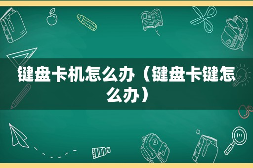 键盘卡机怎么办（键盘卡键怎么办）