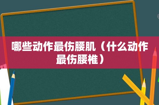 哪些动作最伤腰肌（什么动作最伤腰椎）