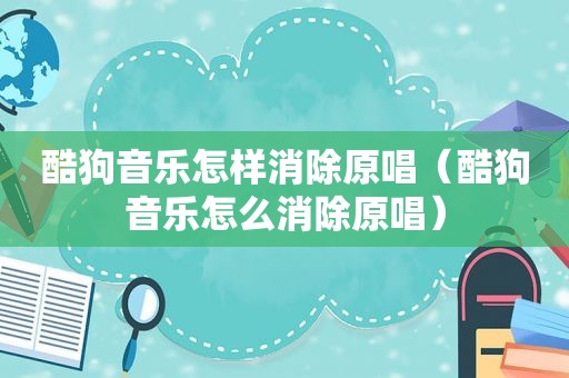 酷狗音乐怎样消除原唱（酷狗音乐怎么消除原唱）