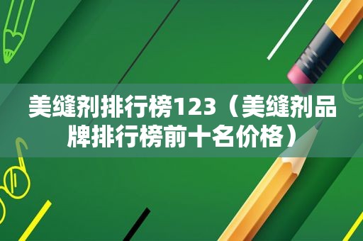 美缝剂排行榜123（美缝剂品牌排行榜前十名价格）