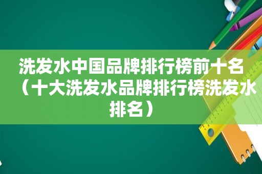 洗发水中国品牌排行榜前十名（十大洗发水品牌排行榜洗发水排名）