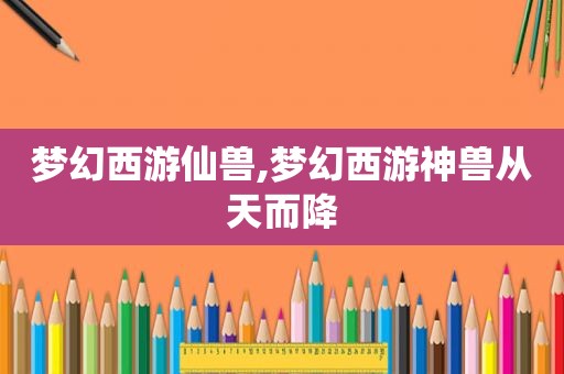 梦幻西游仙兽,梦幻西游神兽从天而降