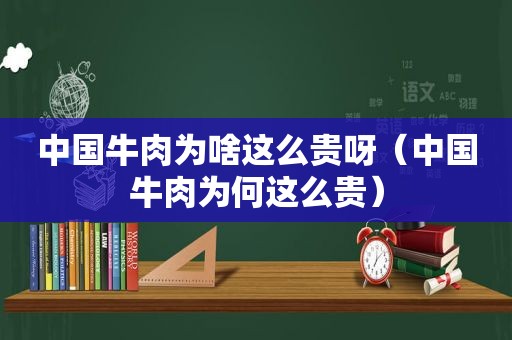 中国牛肉为啥这么贵呀（中国牛肉为何这么贵）