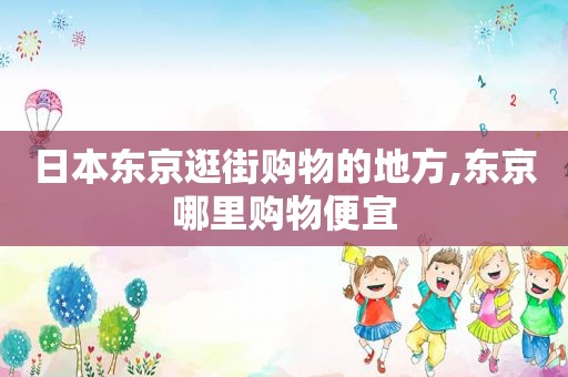 日本东京逛街购物的地方,东京哪里购物便宜