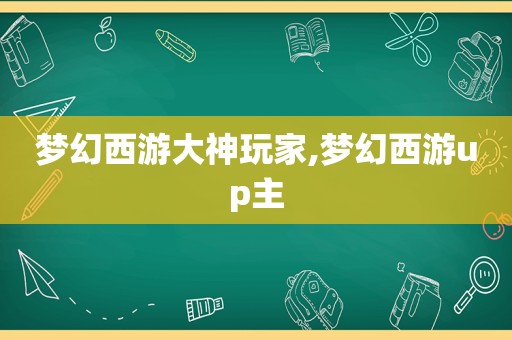 梦幻西游大神玩家,梦幻西游up主