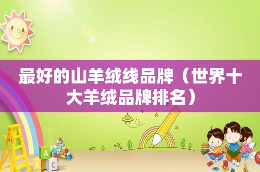 最好的山羊绒线品牌（世界十大羊绒品牌排名）