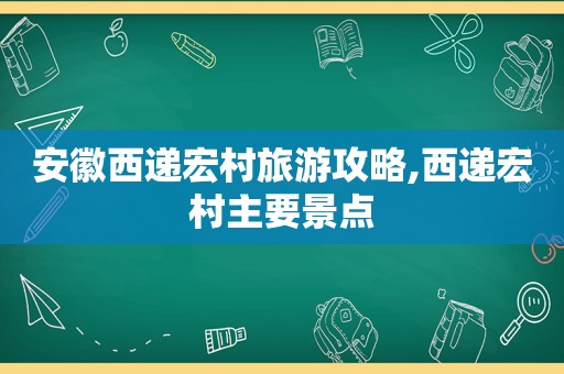 安徽西递宏村旅游攻略,西递宏村主要景点