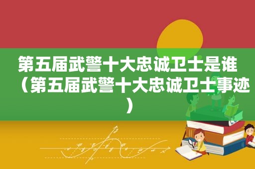 第五届武警十大忠诚卫士是谁（第五届武警十大忠诚卫士事迹）