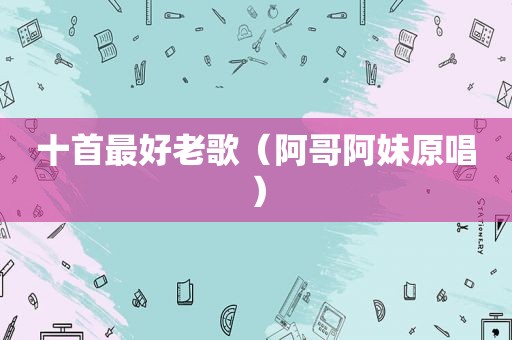 十首最好老歌（阿哥阿妹原唱）