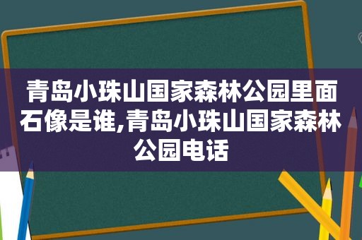 青岛小珠山国家森林公园里面石像是谁,青岛小珠山国家森林公园电话