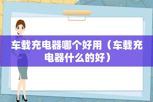车载充电器哪个好用（车载充电器什么的好）