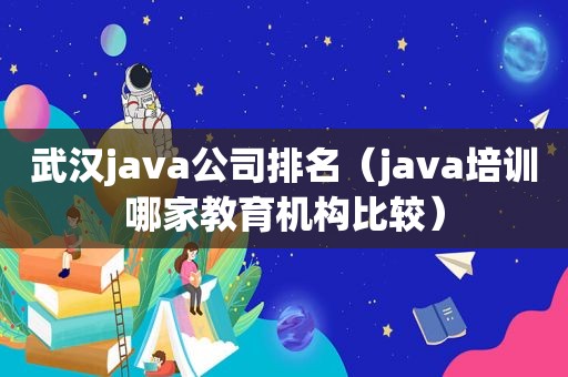 武汉java公司排名（java培训哪家教育机构比较）