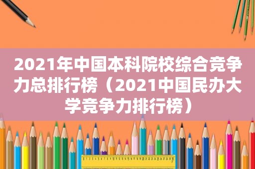 2021年中国本科院校综合竞争力总排行榜（2021中国民办大学竞争力排行榜）